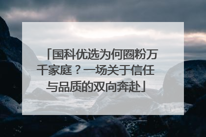 国科优选为何圈粉万千家庭？一场关于信任与品质的双向奔赴