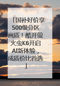 国补好价享500级分区画质！酷开萤火虫K6开启AI新体验，成质价比首选