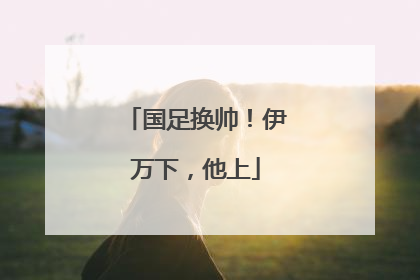 国足换帅！伊万下，他上