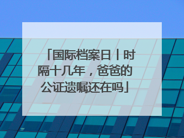 国际档案日丨时隔十几年，爸爸的公证遗嘱还在吗