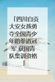 四川自贡大安女孩勇夺全国青少年跆拳道冠军 获国青队集训资格