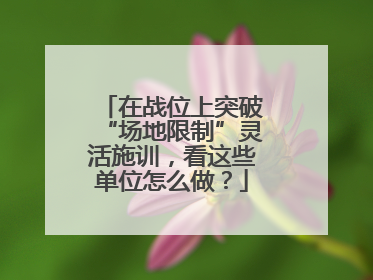 在战位上突破“场地限制”灵活施训，看这些单位怎么做？