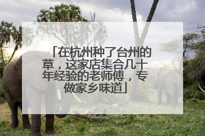 在杭州种了台州的草，这家店集合几十年经验的老师傅，专做家乡味道