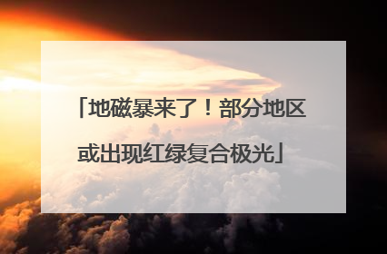 地磁暴来了！部分地区或出现红绿复合极光