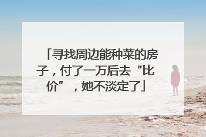 寻找周边能种菜的房子，付了一万后去“比价”，她不淡定了