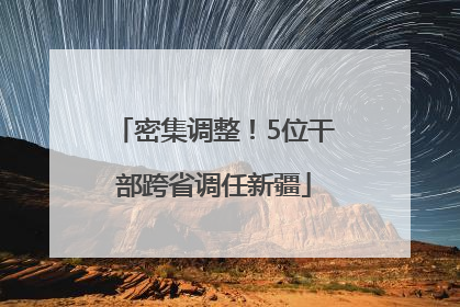 密集调整！5位干部跨省调任新疆