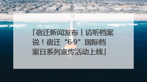 宿迁新闻发布丨请听档案说！宿迁“6·9”国际档案日系列宣传活动上线