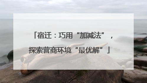 宿迁：巧用“加减法”，探索营商环境“最优解”