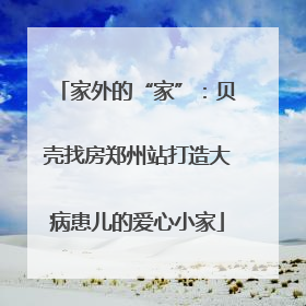 家外的“家”：贝壳找房郑州站打造大病患儿的爱心小家