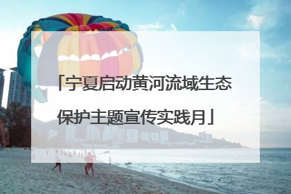 宁夏启动黄河流域生态保护主题宣传实践月