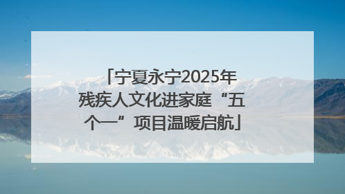 宁夏永宁2025年残疾人文化进家庭“五个一”项目温暖启航