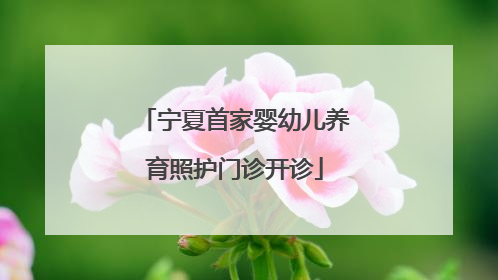 宁夏首家婴幼儿养育照护门诊开诊