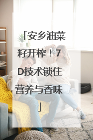 安乡油菜籽开榨！7D技术锁住营养与香味