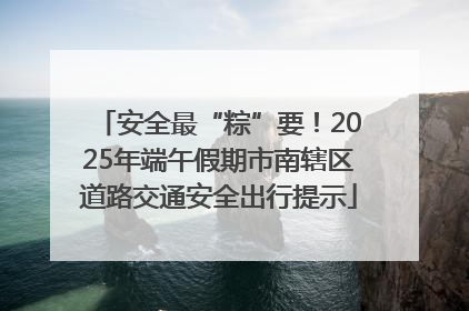 安全最“粽”要！2025年端午假期市南辖区道路交通安全出行提示