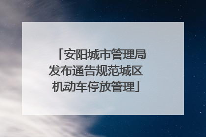 安阳城市管理局发布通告规范城区机动车停放管理