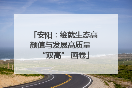 安阳：绘就生态高颜值与发展高质量 “双高” 画卷
