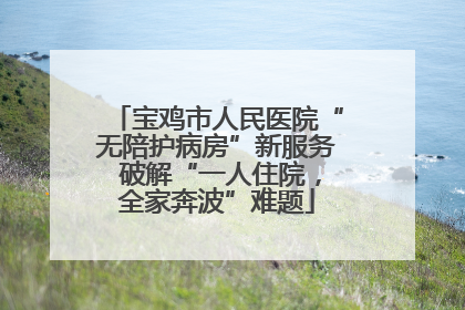 宝鸡市人民医院“无陪护病房”新服务 破解“一人住院，全家奔波”难题