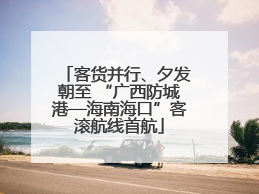 客货并行、夕发朝至 “广西防城港—海南海口”客滚航线首航
