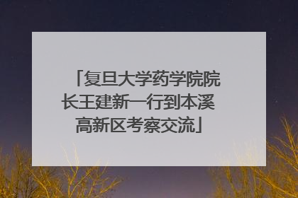 复旦大学药学院院长王建新一行到本溪高新区考察交流