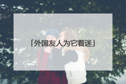 外国友人为它着迷