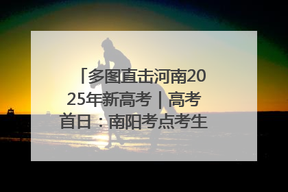 多图直击河南2025年新高考｜高考首日：南阳考点考生信心满满迎战