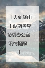 大到暴雨！湖南省应急委办公室汛情提醒！