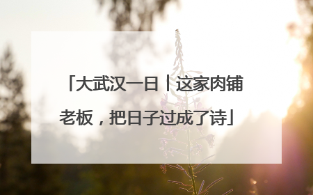 大武汉一日︱这家肉铺老板，把日子过成了诗