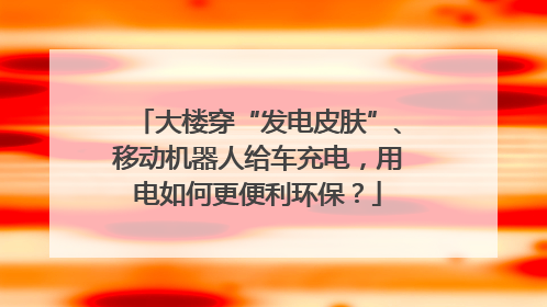 大楼穿“发电皮肤”、移动机器人给车充电，用电如何更便利环保？