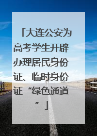 大连公安为高考学生开辟办理居民身份证、临时身份证“绿色通道”