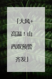 大风+高温！山西双预警齐发