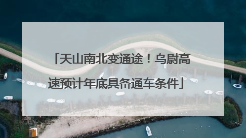 天山南北变通途！乌尉高速预计年底具备通车条件