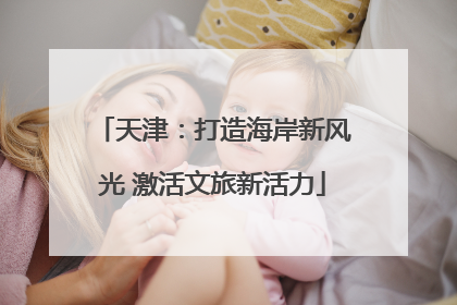 天津：打造海岸新风光 激活文旅新活力