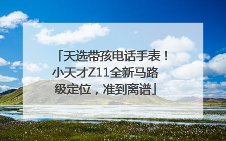 天选带孩电话手表！小天才Z11全新马路级定位，准到离谱