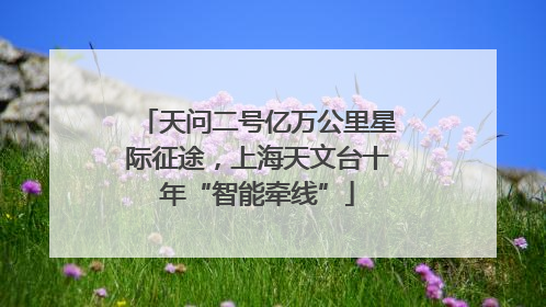 天问二号亿万公里星际征途，上海天文台十年“智能牵线”