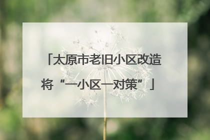 太原市老旧小区改造将“一小区一对策”
