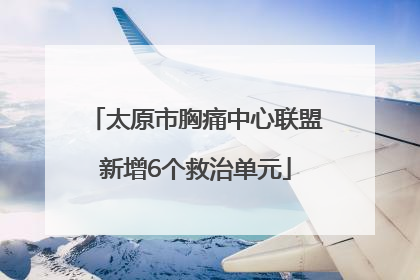 太原市胸痛中心联盟新增6个救治单元