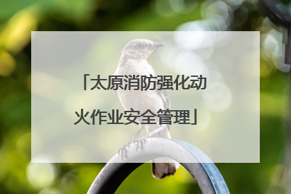 太原消防强化动火作业安全管理