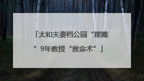 太和夫妻档公园“摆摊”9年教授“救命术”