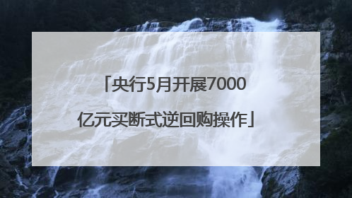 央行5月开展7000亿元买断式逆回购操作