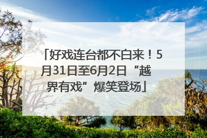 好戏连台都不白来！5月31日至6月2日“越界有戏”爆笑登场
