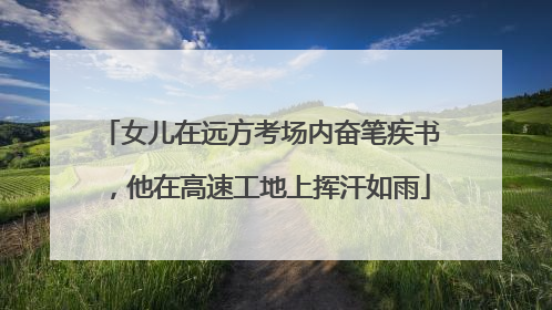 女儿在远方考场内奋笔疾书，他在高速工地上挥汗如雨