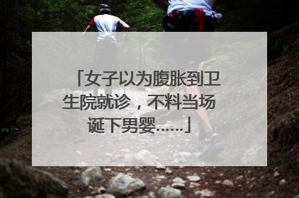 女子以为腹胀到卫生院就诊，不料当场诞下男婴……