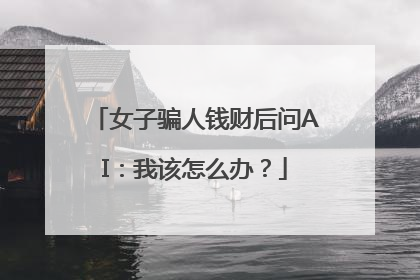 女子骗人钱财后问AI：我该怎么办？