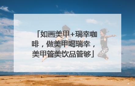 如画美甲+瑞幸咖啡，做美甲喝瑞幸，美甲管美饮品管够