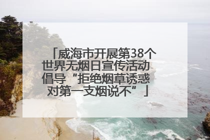 威海市开展第38个世界无烟日宣传活动 倡导“拒绝烟草诱惑 对第一支烟说不”