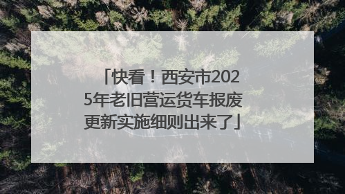 快看！西安市2025年老旧营运货车报废更新实施细则出来了