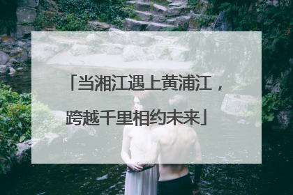 当湘江遇上黄浦江，跨越千里相约未来