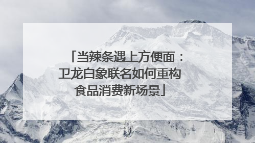 当辣条遇上方便面：卫龙白象联名如何重构食品消费新场景