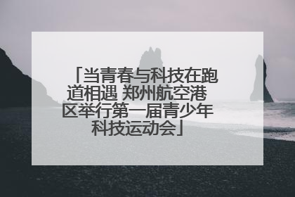当青春与科技在跑道相遇 郑州航空港区举行第一届青少年科技运动会