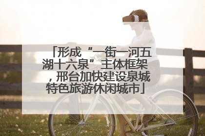 形成“一街一河五湖十六泉”主体框架，邢台加快建设泉城特色旅游休闲城市